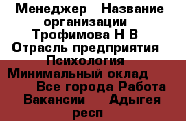 Менеджер › Название организации ­ Трофимова Н.В › Отрасль предприятия ­ Психология › Минимальный оклад ­ 15 000 - Все города Работа » Вакансии   . Адыгея респ.